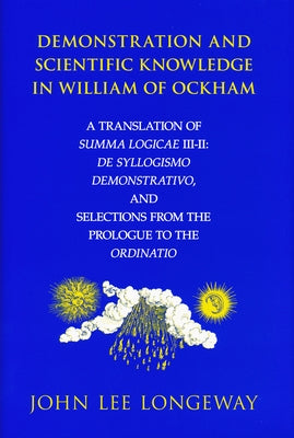 Demonstration and Scientific Knowledge in William of Ockham: A Translation of Summa Logicae III-II: de Syllogismo Demonstrativo, and Selections from t by Longeway, John Lee