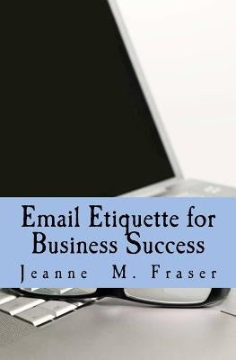 Email Etiquette for Business Success: Use Emotional Intelligence to communicate effectively in the Business World by Fraser, Jeanne M.