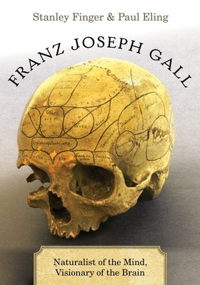 Franz Joseph Gall: Naturalist of the Mind, Visionary of the Brain by Finger, Stanley