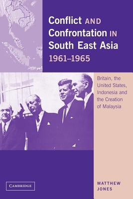 Conflict and Confrontation in South East Asia, 1961-1965: Britain, the United States, Indonesia and the Creation of Malaysia by Jones, Matthew