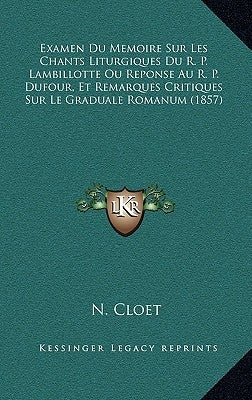 Examen Du Memoire Sur Les Chants Liturgiques Du R. P. Lambillotte Ou Reponse Au R. P. Dufour, Et Remarques Critiques Sur Le Graduale Romanum (1857) by Cloet, N.
