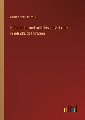 Historische und militärische Schriften Friedrichs des Großen by Volz, Gustav Berthold