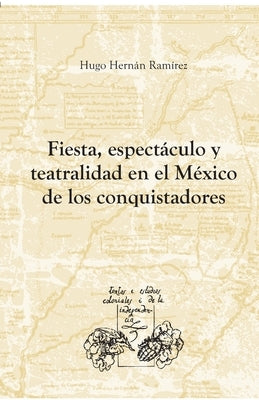 Fiesta, espectáculo y teatralidad en el México de los conquistadores by Ram&#237;rez Sierra, Hugo Hern&#225;n