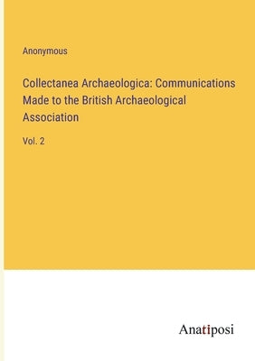 Collectanea Archaeologica: Communications Made to the British Archaeological Association: Vol. 2 by Anonymous
