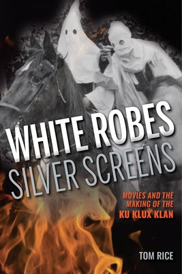 White Robes, Silver Screens: Movies and the Making of the Ku Klux Klan by Rice, Tom