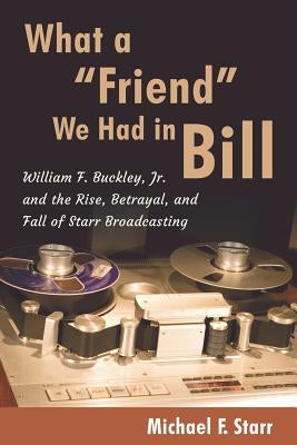 What a Friend We Had in Bill: William F. Buckley, Jr. and the Rise, Betrayal, and Fall of Starr Broadcasting by Starr, Michael F.