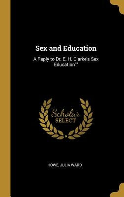 Sex and Education: A Reply to Dr. E. H. Clarke's Sex Education by Ward, Howe Julia