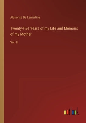 Twenty-Five Years of my Life and Memoirs of my Mother: Vol. II by De Lamartine, Alphonse