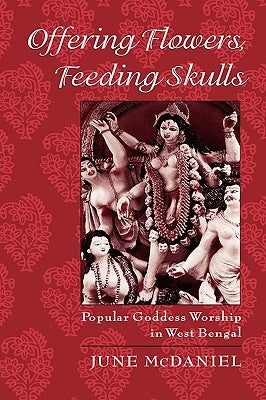 Offering Flowers, Feeding Skulls: Popular Goddess Worship in West Bengal by McDaniel, June