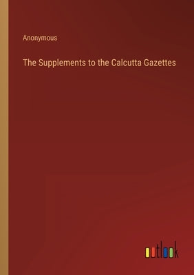 The Supplements to the Calcutta Gazettes by Anonymous