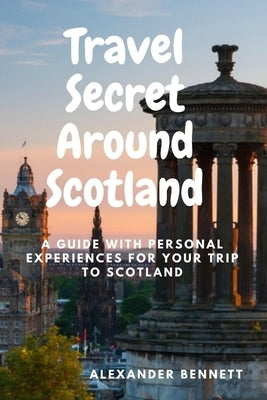 Travel Secret Around Scotland: A guide with personal experiences for Your trip to Scotland by Bennett, Alexander