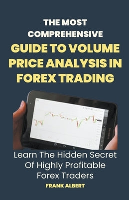 The Most Comprehensive Guide To Volume Price Analysis In Forex Trading: Learn The Hidden Secret Of Highly Profitable Forex Traders by Albert, Frank