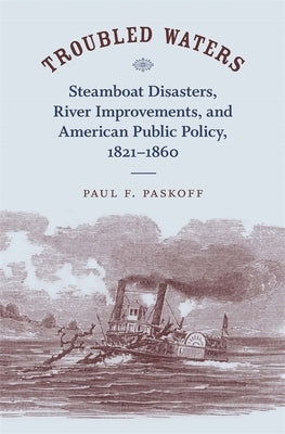 Troubled Waters: Steamboat Disasters, River Improvements, and American Public Policy, 1821--1860 by Paskoff, Paul F.