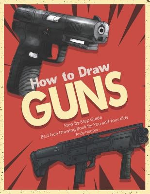 How to Draw Guns Step-by-Step Guide: Best Gun Drawing Book for You and Your Kids by Hopper, Andy