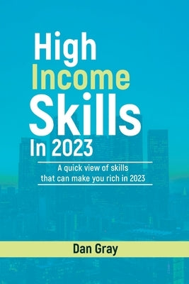 High Income Skills in 2023: A quick view of skills that can make you rich in 2023 by Gray, Dan