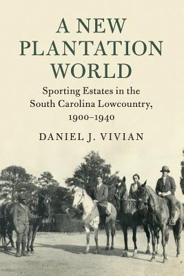 A New Plantation World: Sporting Estates in the South Carolina Lowcountry, 1900-1940 by Vivian, Daniel J.