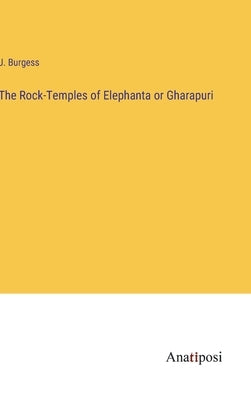 The Rock-Temples of Elephanta or Gharapuri by Burgess, J.