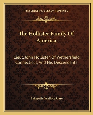 The Hollister Family Of America: Lieut. John Hollister, Of Wethersfield, Connecticut, And His Descendants by Case, Lafayette Wallace