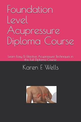 Foundation Level Acupressure Diploma Course: Learn Easy & Effective Acupressure Techniques in this Full Diploma Course by Wells, Karen E.