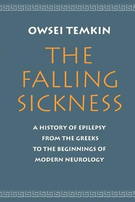 The Falling Sickness: A History of Epilepsy from the Greeks to the Beginnings of Modern Neurology by Temkin, Owsei