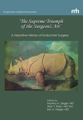 'The Supreme Triumph of the Surgeon's Art': A Narrative History of Endocrine Surgery by Zeiger, Martha a.