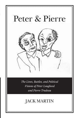 Peter & Pierre: The Lives, Battles, and Political Visions of Peter Lougheed and Pierre Trudeau by Martin, Jack
