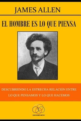 El hombre es lo que piensa: Descubriendo la estrecha relación entre lo que pensamos y lo que hacemos by Allen, James