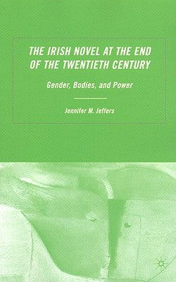 The Irish Novel at the End of the Twentieth Century: Gender, Bodies and Power by Jeffers, J.