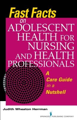 Fast Facts on Adolescent Health for Nursing and Health Professionals: A Care Guide in a Nutshell by Herrman, Judith
