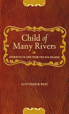 Child of Many Rivers: Journeys to and from the Rio Grande by Fischer-West, Lucy