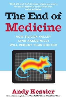 The End of Medicine: How Silicon Valley (and Naked Mice) Will Reboot Your Doctor by Kessler, Andy