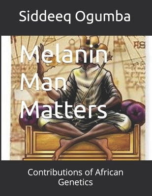 Melanin Man Matters: Contributions of African Genetics by Ogumba, Siddeeq