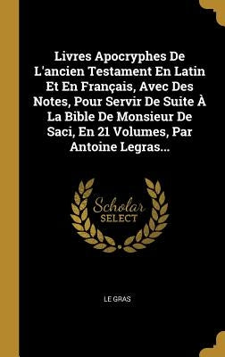 Livres Apocryphes De L'ancien Testament En Latin Et En Français, Avec Des Notes, Pour Servir De Suite À La Bible De Monsieur De Saci, En 21 Volumes, P by Gras, Le