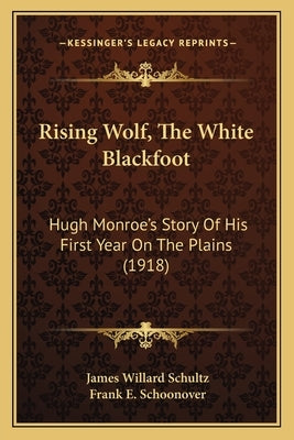 Rising Wolf, The White Blackfoot: Hugh Monroe's Story Of His First Year On The Plains (1918) by Schultz, James Willard