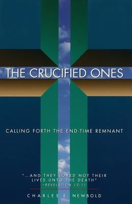The Crucified Ones: Calling Forth the End-time Remnant by Newbold Jr, Charles Elliott