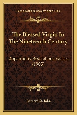 The Blessed Virgin in the Nineteenth Century: Apparitions, Revelations, Graces (1903) by St John, Bernard