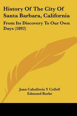 History Of The City Of Santa Barbara, California: From Its Discovery To Our Own Days (1892) by Collell, Juan Caballeria y.