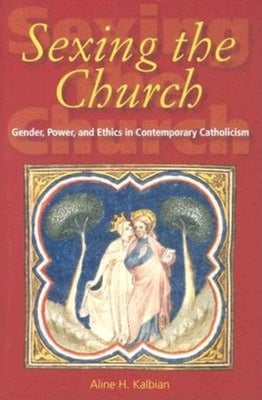 Sexing the Church: Gender, Power, and Ethics in Contemporary Catholicism by Kalbian, Aline H.