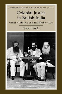 Colonial Justice in British India: White Violence and the Rule of Law by Kolsky, Elizabeth