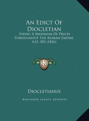 An Edict of Diocletian: Fixing a Maximum of Prices Throughout the Roman Empire, A.D. 303 (1826) by Diocletianus