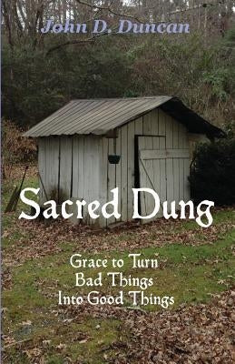 Sacred Dung: Grace to Turn Bad Things Into Good Things by Duncan, John D.