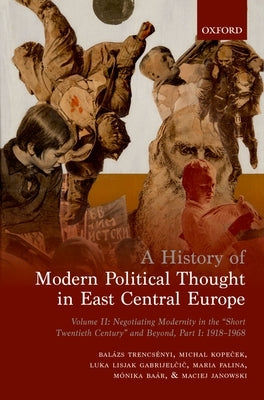 A History of Modern Political Thought in East Central Europe: Volume II: Negotiating Modernity in the 'Short Twentieth Century' and Beyond, Part I: 19 by Trencsenyi, Balazs