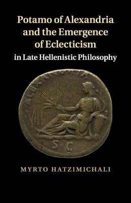Potamo of Alexandria and the Emergence of Eclecticism in Late Hellenistic Philosophy by Hatzimichali, Myrto