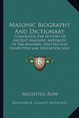 Masonic Biography and Dictionary: Comprising the History of Ancient Masonry, Antiquity of the Masonry, Written and Unwritten Law, Derivation and Defin by Row, Augustus