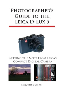 Photographer's Guide to the Leica D-Lux 5: Getting the Most from Leica's Compact Digital Camera by White, Alexander S.