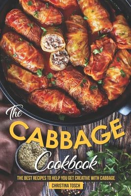 The Cabbage Cookbook: The Best Recipes to Help You Get Creative with Cabbage by Tosch, Christina