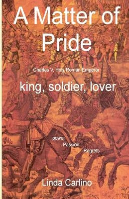 A Matter of Pride (Charles V, Holy Roman Emperor): king, soldier, lover by Carlino, Linda Carlino