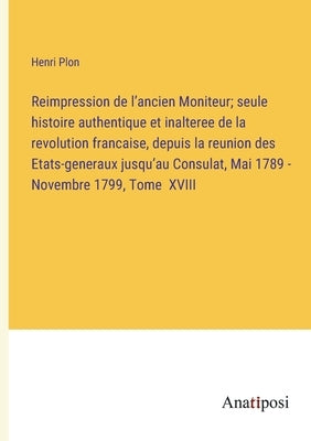 Reimpression de l'ancien Moniteur; seule histoire authentique et inalteree de la revolution francaise, depuis la reunion des Etats-generaux jusqu'au C by Plon, Henri