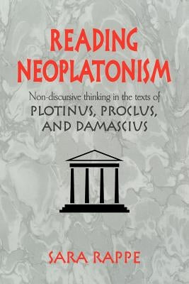 Reading Neoplatonism: Non-Discursive Thinking in the Texts of Plotinus, Proclus, and Damascius by Rappe, Sara