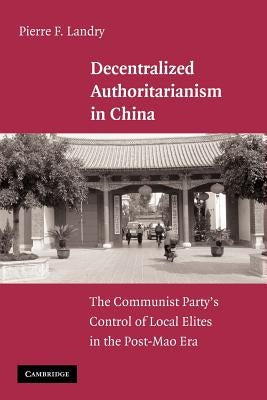 Decentralized Authoritarianism in China: The Communist Party's Control of Local Elites in the Post-Mao Era by Landry, Pierre F.